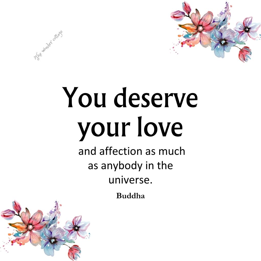 You deserve your love and affection as much as anybody in the universe. - Buddha