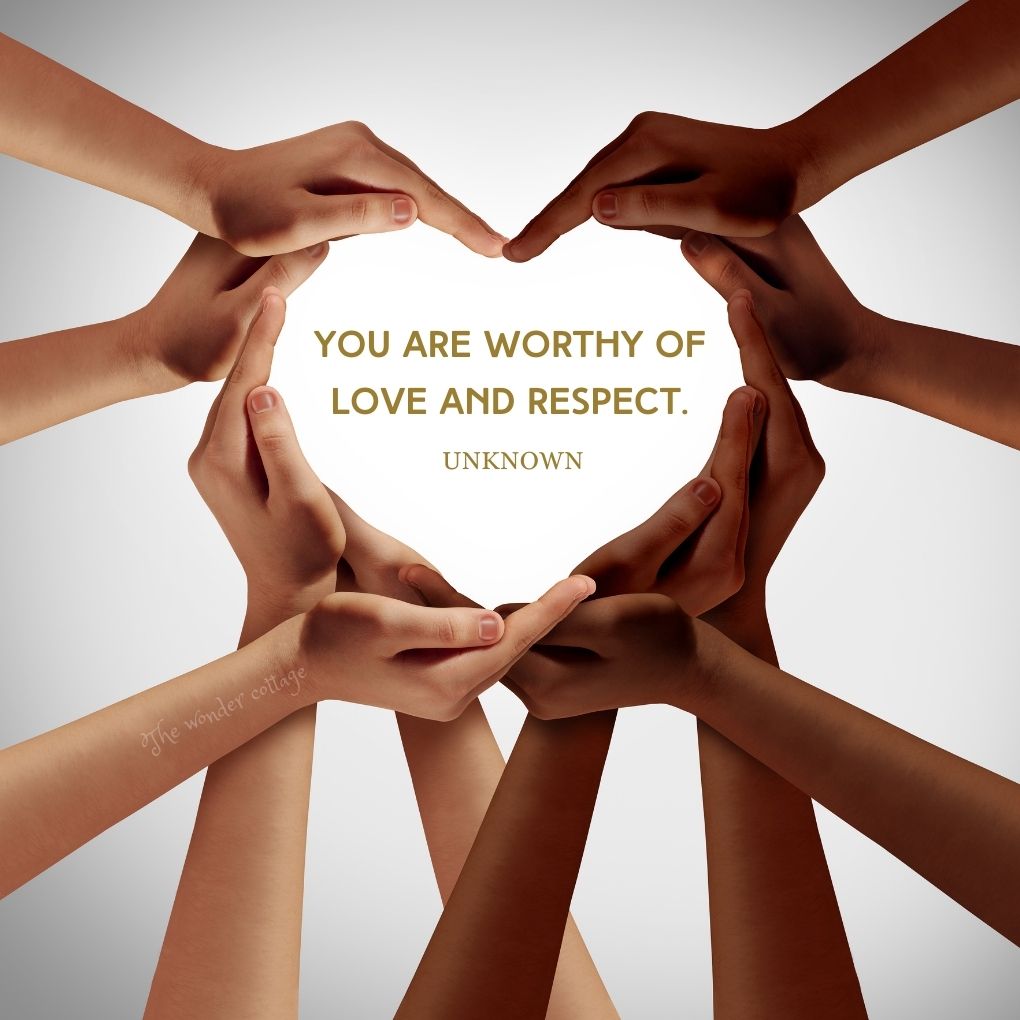 You are worthy of love and respect. - Unknown
