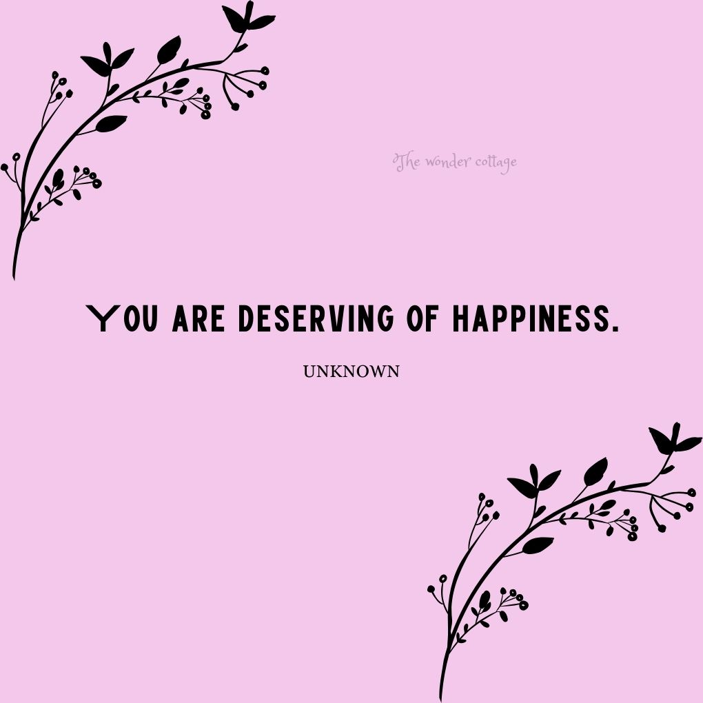 You are deserving of happiness. - Unknown