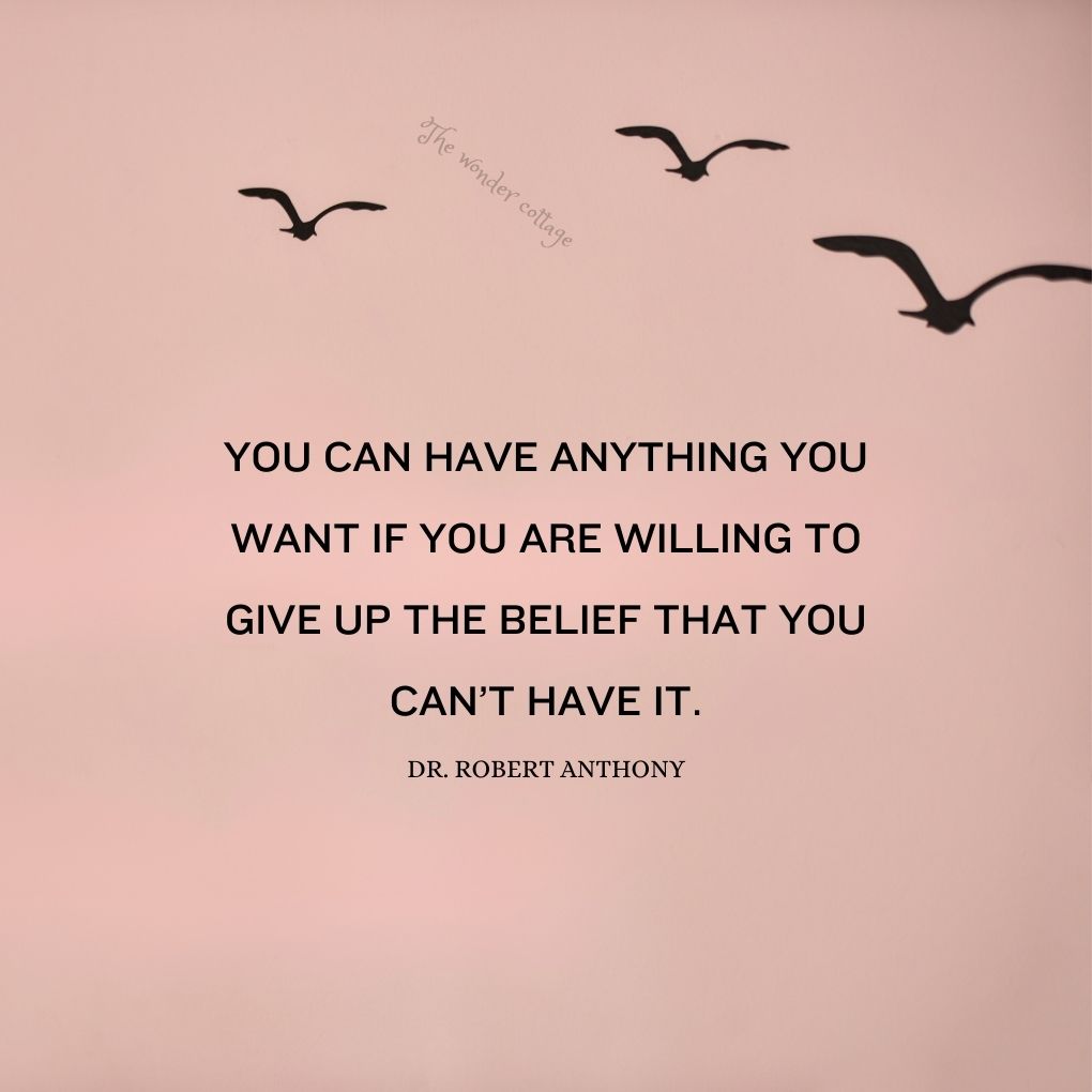 You can have anything you want if you are willing to give up the belief that you can’t have it. – Dr. Robert Anthony