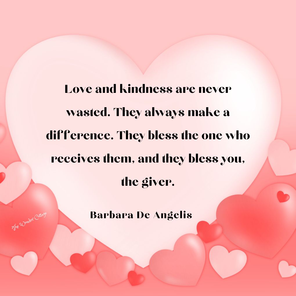 Love and kindness are never wasted. They always make a difference. They bless the one who receives them, and they bless you, the giver.
Barbara De Angelis